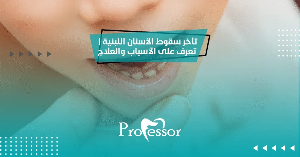 تأخر سقوط الأسنان اللبنية | تعرف على الأسباب والعلاج